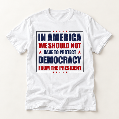 Political Statement T-Shirt — "In America We Should Not Have to Protect Democracy From the President"