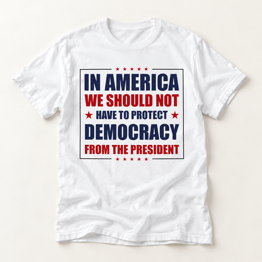 Political Statement T-Shirt — "In America We Should Not Have to Protect Democracy From the President"