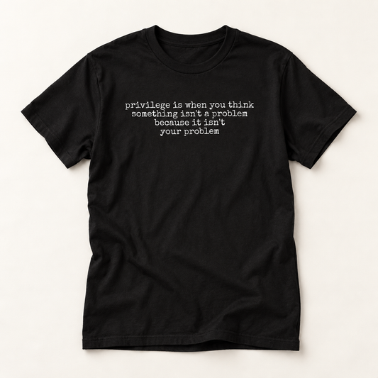 T-Shirt — “Privilege Is When You Think Something Isn’t A Problem” Minimalist Social Justice Tee