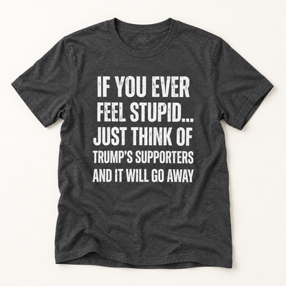 Political Statement T-Shirt — "If You Ever Feel Stupid... Just Think of Trump's Supporters"