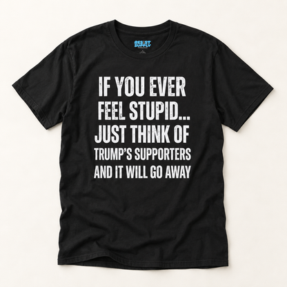 Political Statement T-Shirt — "If You Ever Feel Stupid... Just Think of Trump's Supporters"