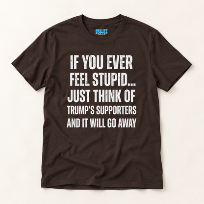 Political Statement T-Shirt — "If You Ever Feel Stupid... Just Think of Trump's Supporters"