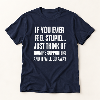 Political Statement T-Shirt — "If You Ever Feel Stupid... Just Think of Trump's Supporters"