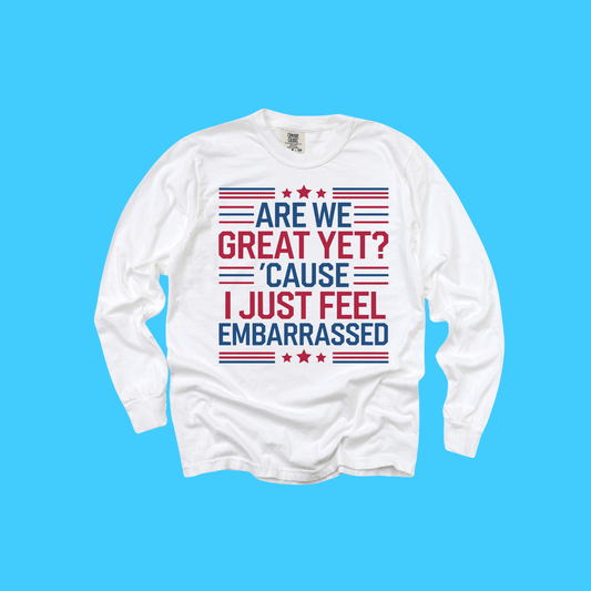 Are We Great Yet? Cause I Just Feel Embarrassed Patriotic Long Sleeve T-Shirt - Resist Supply