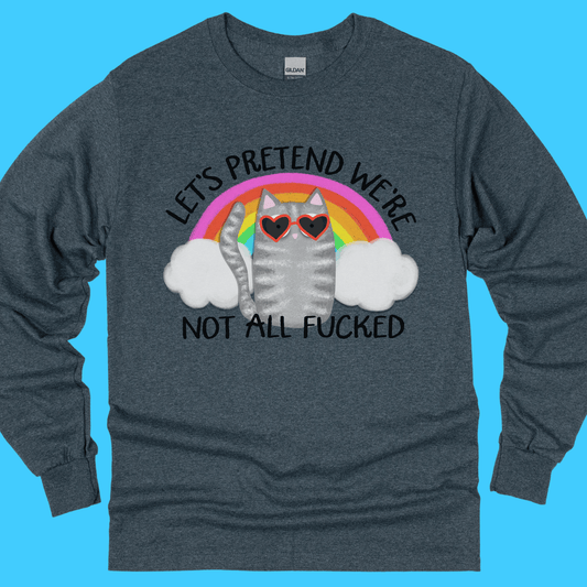Let’s Pretend We’re Not All F*cked Long Sleeve T-Shirt - Resist Supply